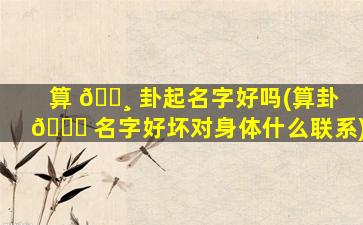 算 🌸 卦起名字好吗(算卦 🐒 名字好坏对身体什么联系)